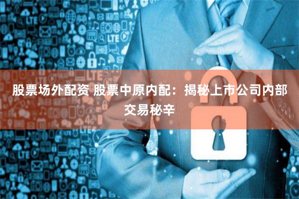 股票场外配资 股票中原内配：揭秘上市公司内部交易秘辛